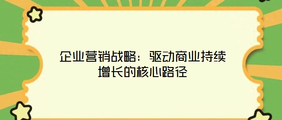 企業營銷戰略:驅動商業持續增長的核心路徑