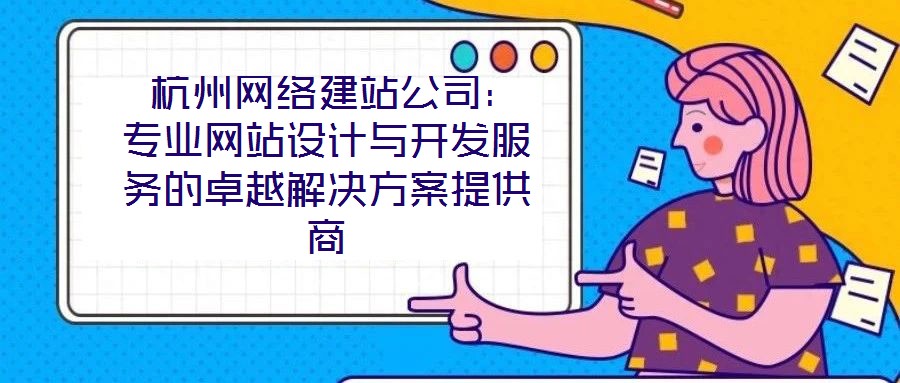 杭州網絡建站公司:專業網站設計與開發服務的卓越解決方案提供商