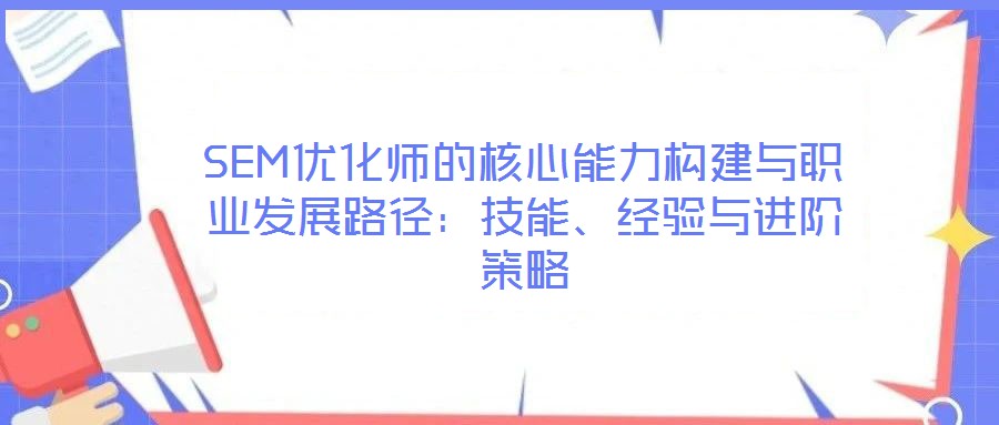 SEM優(yōu)化師的核心能力構(gòu)建與職業(yè)發(fā)展路徑:技能、經(jīng)驗(yàn)與進(jìn)階策略