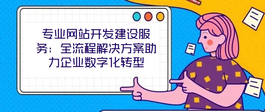 專業(yè)網(wǎng)站開發(fā)建設服務:全流程解決方案助力企業(yè)數(shù)字化轉型