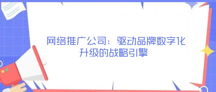 網絡推廣公司:驅動品牌數字化升級的戰略引擎