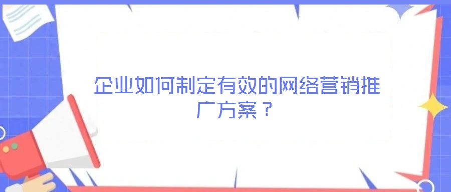 企業(yè)如何制定有效的網(wǎng)絡(luò)營銷推廣方案?