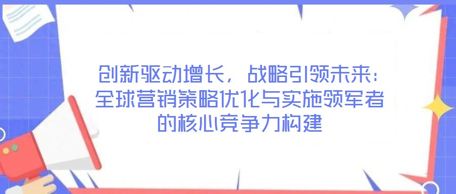 創(chuàng)新驅(qū)動(dòng)增長,戰(zhàn)略引領(lǐng)未來:全球營銷策略優(yōu)化與實(shí)施領(lǐng)軍者的核心競爭力構(gòu)建