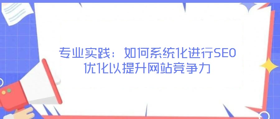 專業(yè)實踐:如何系統(tǒng)化進行SEO優(yōu)化以提升網(wǎng)站競爭力
