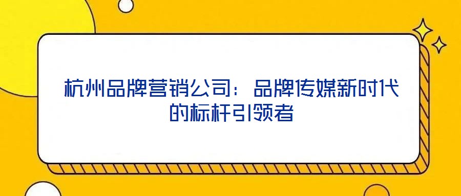 杭州品牌營銷公司：品牌傳媒新時代的標桿引領者