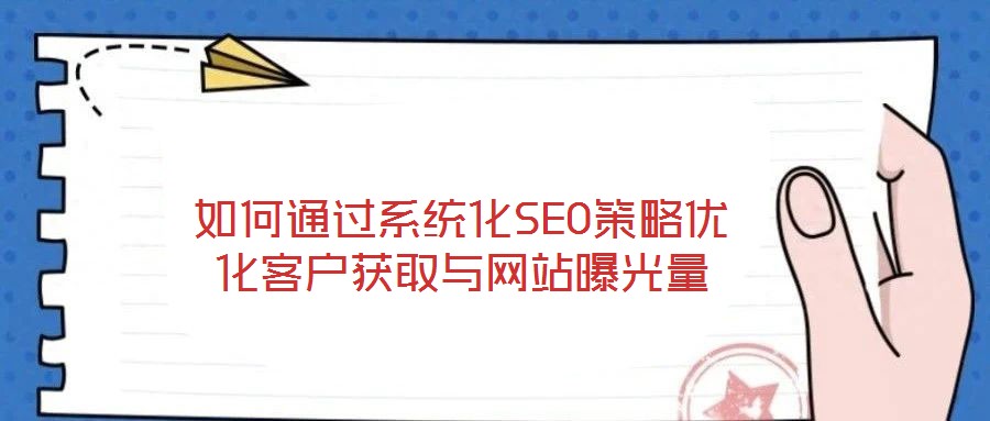 如何通過(guò)系統(tǒng)化SEO策略優(yōu)化客戶獲取與網(wǎng)站曝光量