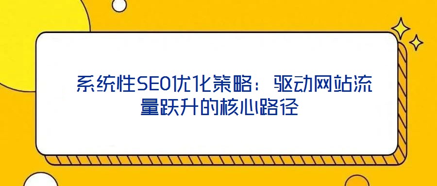 系統性SEO優化策略:驅動網站流量躍升的核心路徑