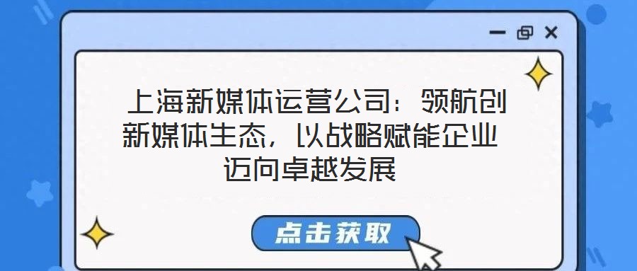 上海新媒體運營公司:領航創新媒體生態,以戰略賦能企業邁向卓越發展