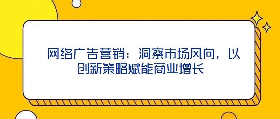 網絡廣告營銷:洞察市場風向,以創新策略賦能商業增長