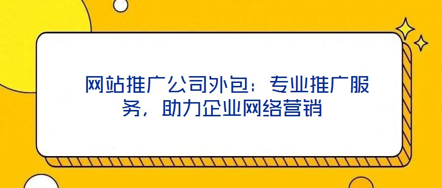 網站推廣公司外包:專業推廣服務,助力企業網絡營銷