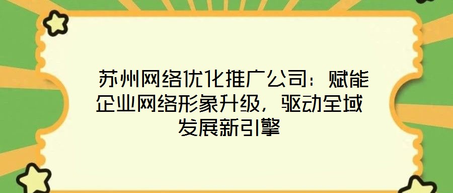  蘇州網絡優化推廣公司：賦能企業網絡形象升級，驅動全域發展新引擎