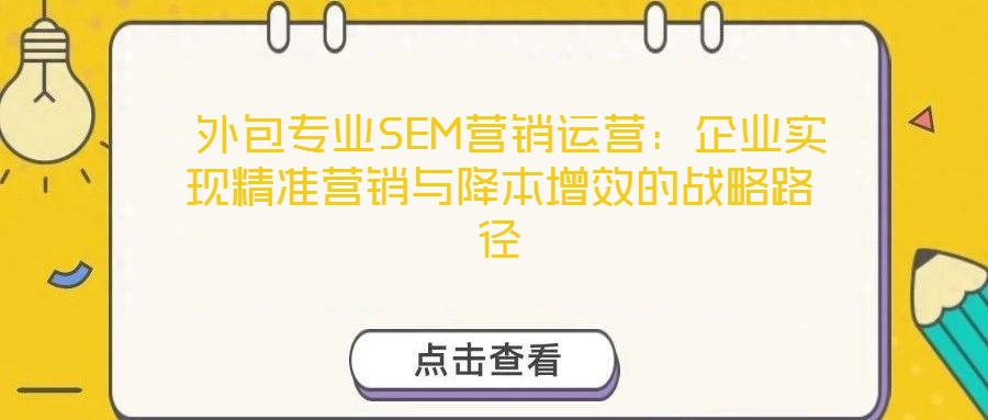 外包專業(yè)SEM營(yíng)銷運(yùn)營(yíng):企業(yè)實(shí)現(xiàn)精準(zhǔn)營(yíng)銷與降本增效的戰(zhàn)略路徑