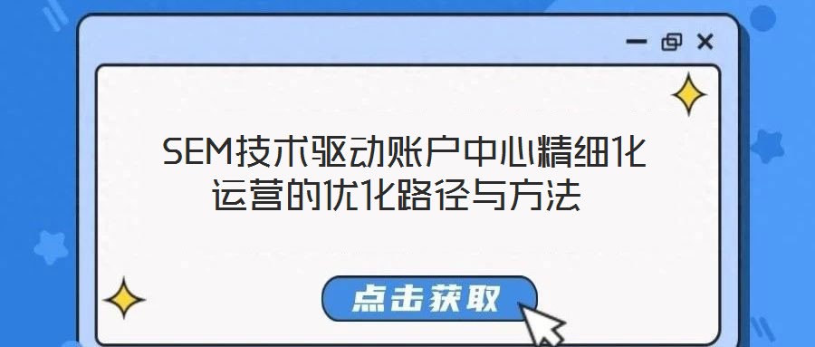  SEM技術驅動賬戶中心精細化運營的優化路徑與方法