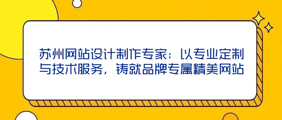 蘇州網站設計制作專家:以專業定制與技術服務,鑄就品牌專屬精美網站