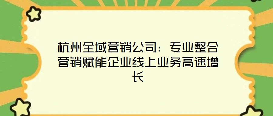 杭州全域營銷公司:專業(yè)整合營銷賦能企業(yè)線上業(yè)務(wù)高速增長