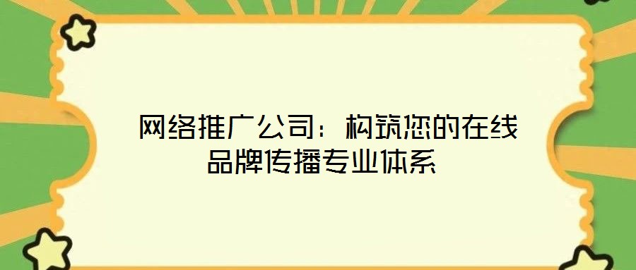 網絡推廣公司:構筑您的在線品牌傳播專業(yè)體系