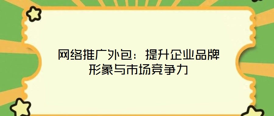 網絡推廣外包:提升企業品牌形象與市場競爭力