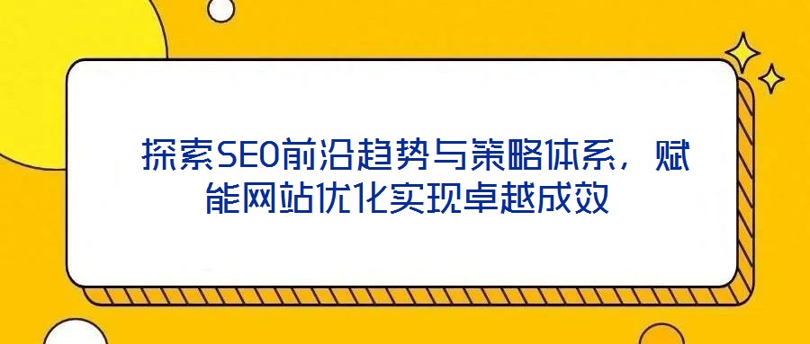 探索SEO前沿趨勢與策略體系,賦能網站優化實現卓越成效