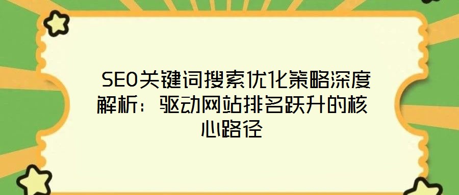 SEO關鍵詞搜索優化策略深度解析:驅動網站排名躍升的核心路徑
