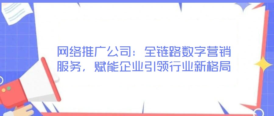 網絡推廣公司:全鏈路數字營銷服務,賦能企業引領行業新格局