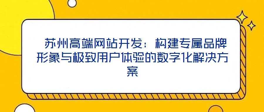 蘇州高端網(wǎng)站開發(fā):構(gòu)建專屬品牌形象與極致用戶體驗的數(shù)字化解決方案