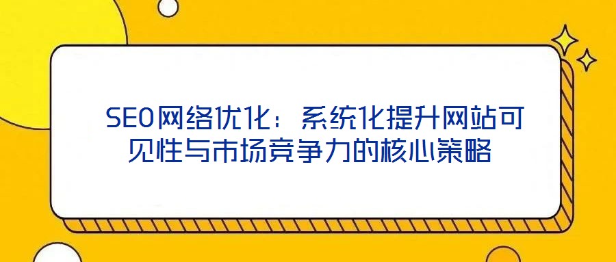 SEO網(wǎng)絡優(yōu)化:系統(tǒng)化提升網(wǎng)站可見性與市場競爭力的核心策略