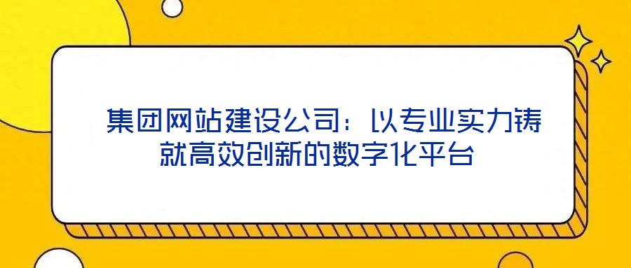 集團網站建設公司:以專業實力鑄就高效創新的數字化平臺