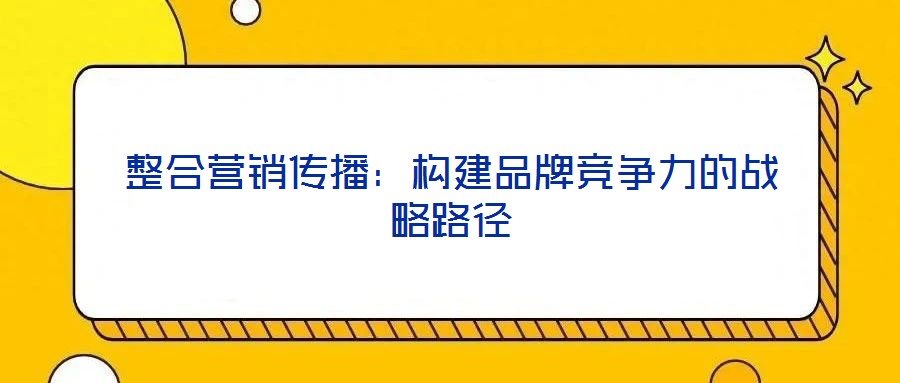 整合營銷傳播:構(gòu)建品牌競爭力的戰(zhàn)略路徑