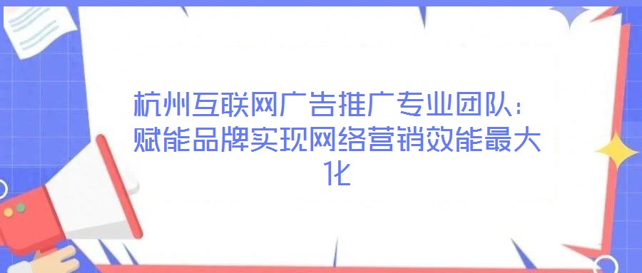 杭州互聯(lián)網(wǎng)廣告推廣專業(yè)團(tuán)隊(duì)：賦能品牌實(shí)現(xiàn)網(wǎng)絡(luò)營銷效能最大化