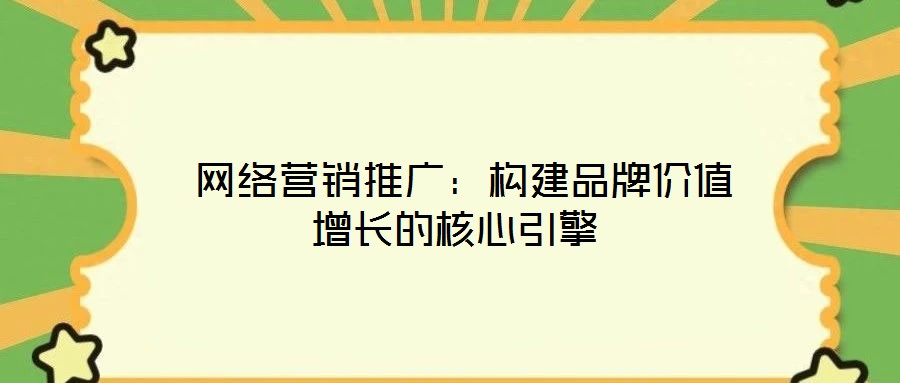 網絡營銷推廣:構建品牌價值增長的核心引擎