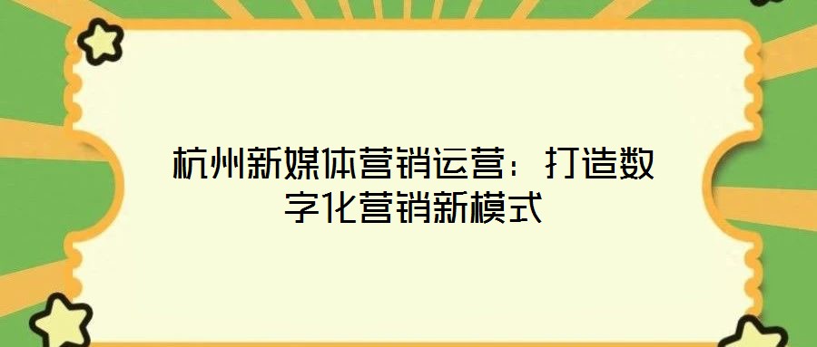 杭州新媒體營(yíng)銷運(yùn)營(yíng):打造數(shù)字化營(yíng)銷新模式