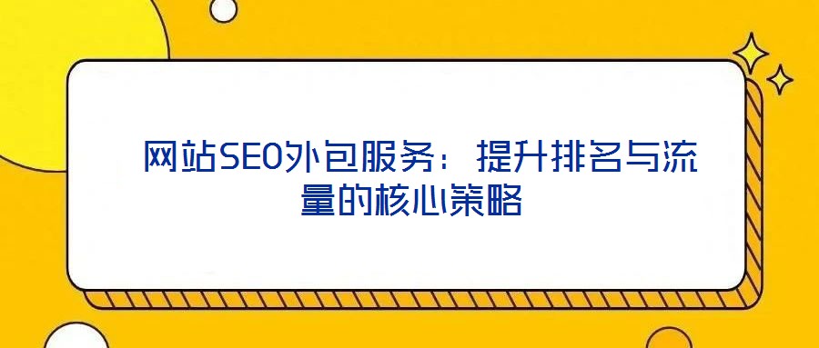 網(wǎng)站SEO外包服務(wù):提升排名與流量的核心策略