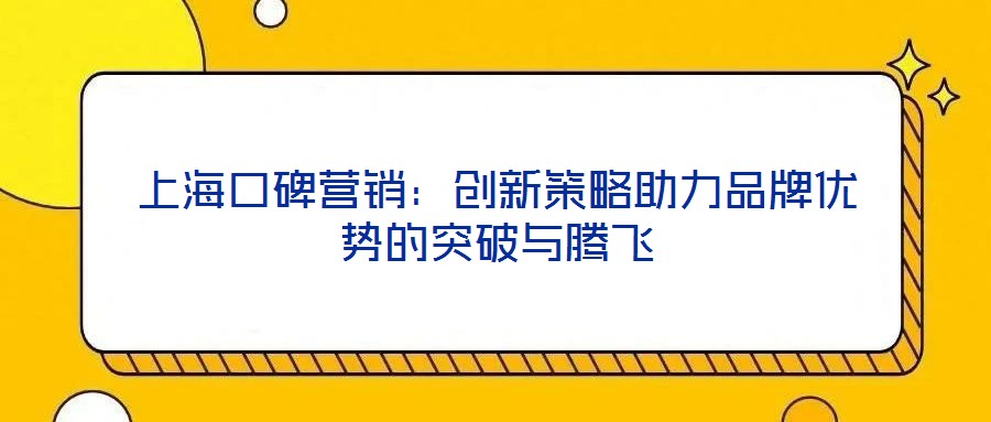上海口碑營銷：創(chuàng)新策略助力品牌優(yōu)勢(shì)的突破與騰飛