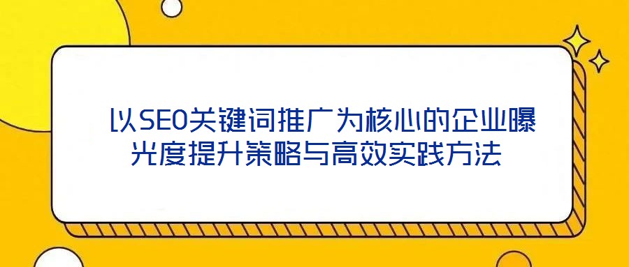 以SEO關鍵詞推廣為核心的企業曝光度提升策略與高效實踐方法
