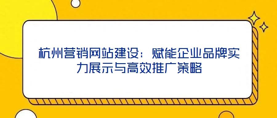 杭州營銷網站建設：賦能企業品牌實力展示與高效推廣策略