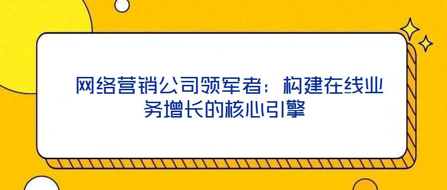網絡營銷公司領軍者:構建在線業務增長的核心引擎