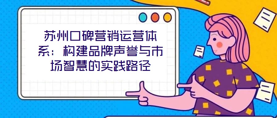 蘇州口碑營銷運(yùn)營體系：構(gòu)建品牌聲譽(yù)與市場(chǎng)智慧的實(shí)踐路徑