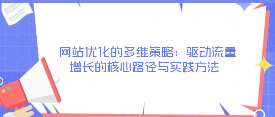 網(wǎng)站優(yōu)化的多維策略:驅(qū)動流量增長的核心路徑與實踐方法