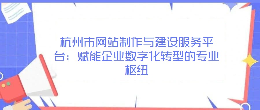 杭州市網站制作與建設服務平臺:賦能企業數字化轉型的專業樞紐