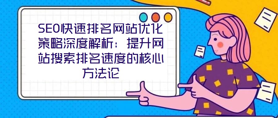 SEO快速排名網站優(yōu)化策略深度解析:提升網站搜索排名速度的核心方法論