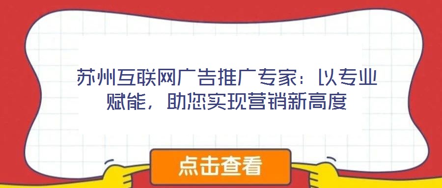 蘇州互聯網廣告推廣專家:以專業賦能,助您實現營銷新高度