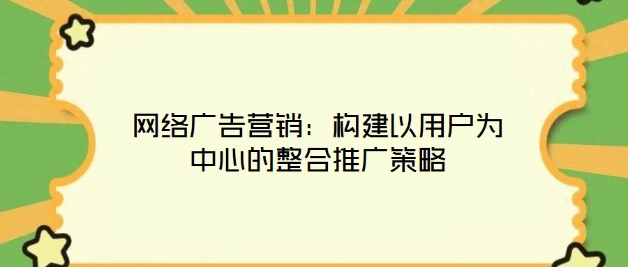 網絡廣告營銷:構建以用戶為中心的整合推廣策略