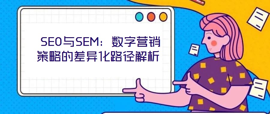 SEO與SEM:數(shù)字營(yíng)銷策略的差異化路徑解析