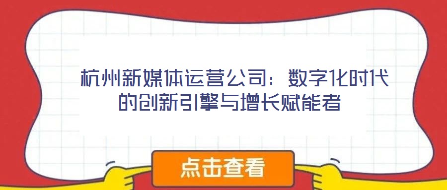杭州新媒體運(yùn)營公司:數(shù)字化時(shí)代的創(chuàng)新引擎與增長賦能者