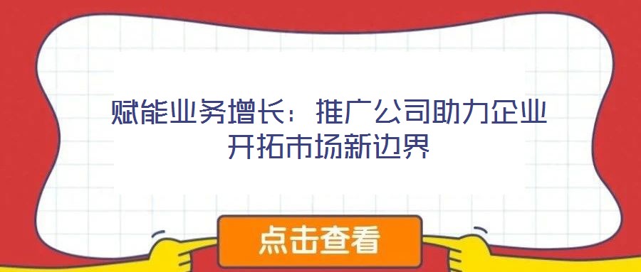 賦能業(yè)務(wù)增長(zhǎng):推廣公司助力企業(yè)開拓市場(chǎng)新邊界