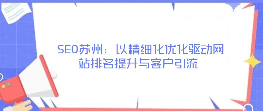 SEO蘇州:以精細化優(yōu)化驅(qū)動網(wǎng)站排名提升與客戶引流