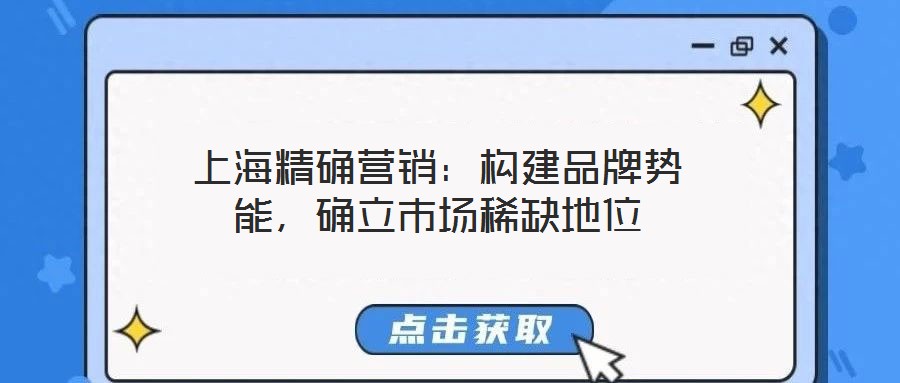 上海精確營銷:構(gòu)建品牌勢能,確立市場稀缺地位