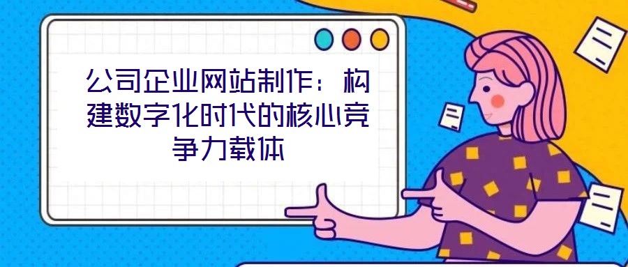 公司企業網站制作:構建數字化時代的核心競爭力載體