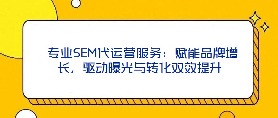 專業(yè)SEM代運營服務(wù):賦能品牌增長,驅(qū)動曝光與轉(zhuǎn)化雙效提升