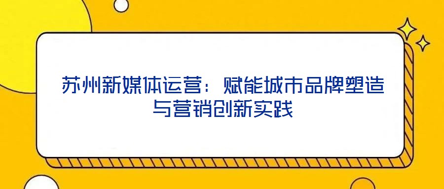 蘇州新媒體運營:賦能城市品牌塑造與營銷創(chuàng)新實踐